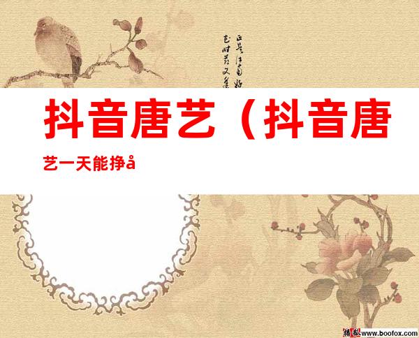 抖音唐艺(抖音唐艺一天能挣多少钱)