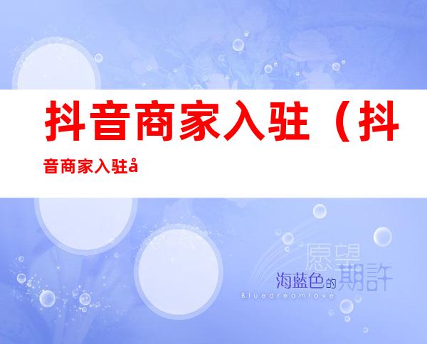 抖音商家入驻(抖音商家入驻平台的产业带仓库BIC)