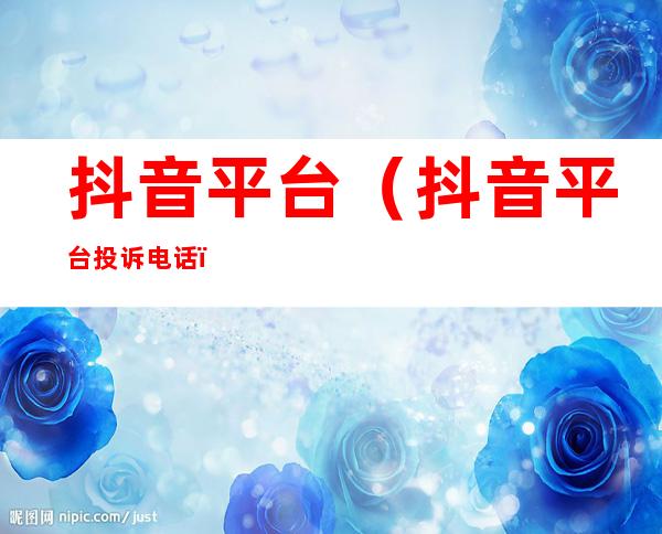 抖音平台(抖音平台投诉电话)
