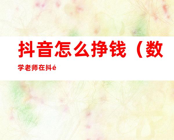 抖音怎么挣钱(数学老师在抖音怎么挣钱)
