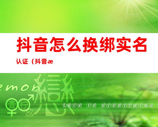 抖音怎么换绑实名认证(抖音怎么换绑实名认证 2021)