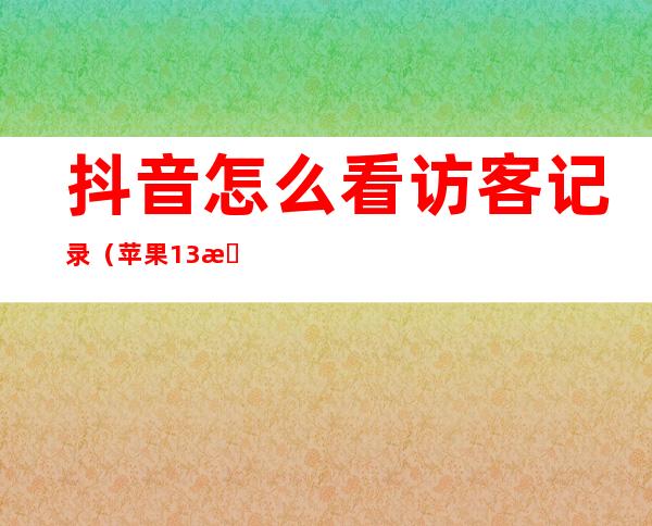 抖音怎么看访客记录（苹果13抖音怎么看访客记录）