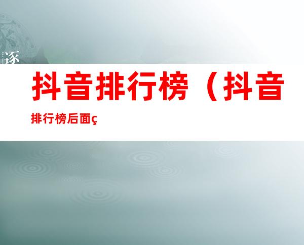 抖音排行榜(抖音排行榜后面的数字)