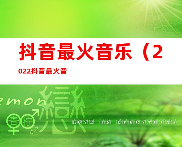 抖音最火音乐(2022抖音最火音乐)
