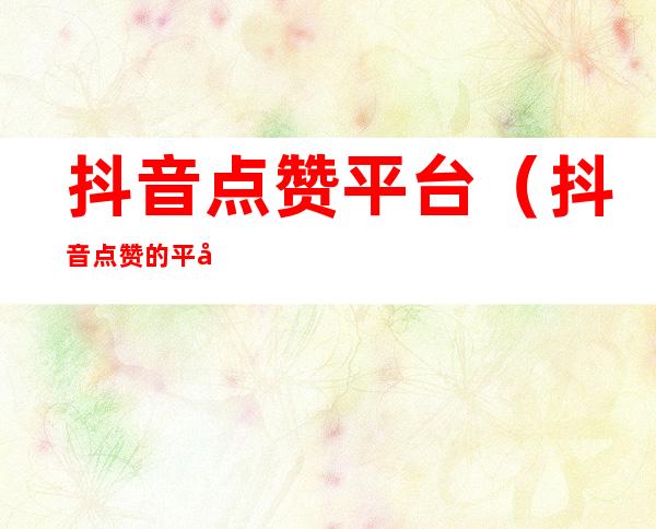 抖音点赞平台(抖音点赞的平台)