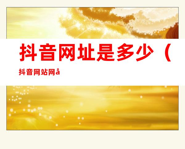 抖音网址是多少(抖音网站网址是多少)