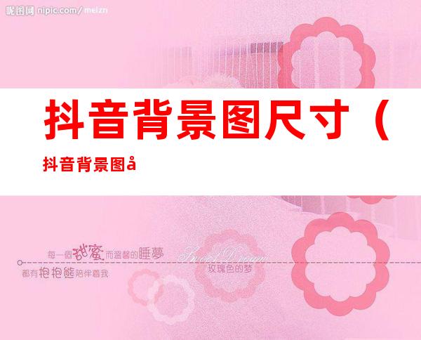 抖音背景图尺寸(抖音背景图尺寸怎么调)