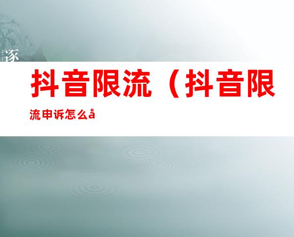 抖音限流(抖音限流申诉怎么写能通过)