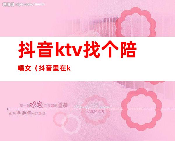 抖音ktv找个陪唱女（抖音里在ktv唱歌的女生）