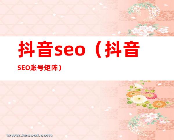 抖音seo(抖音SEO账号矩阵)