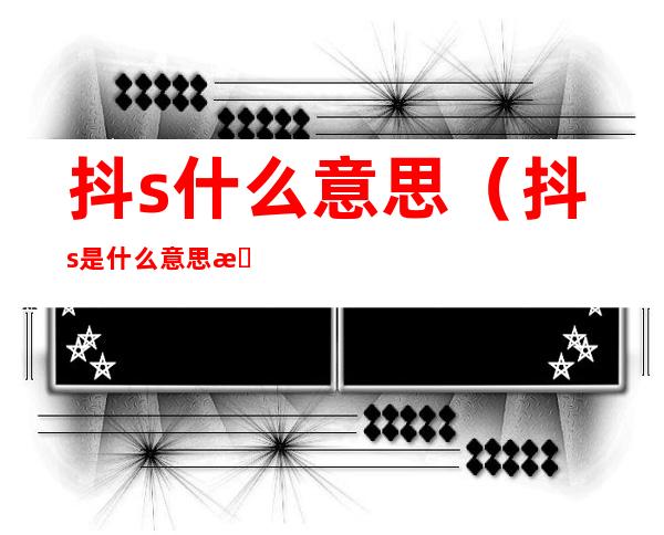 抖s什么意思(抖s是什么意思是什么意思啊)