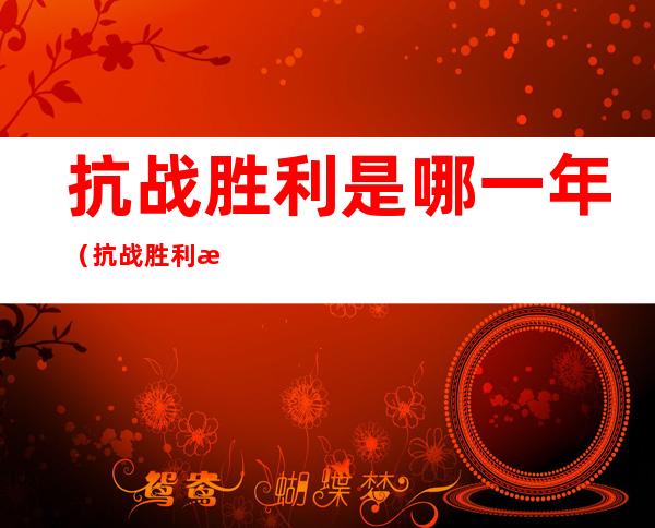 抗战胜利是哪一年(抗战胜利是哪一年纪念日)