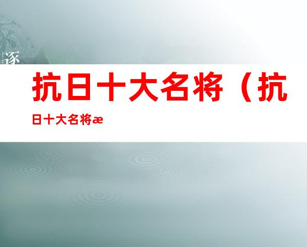 抗日十大名将（抗日十大名将排行榜）