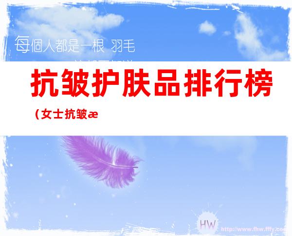 抗皱护肤品排行榜（女士抗皱护肤品排行榜）
