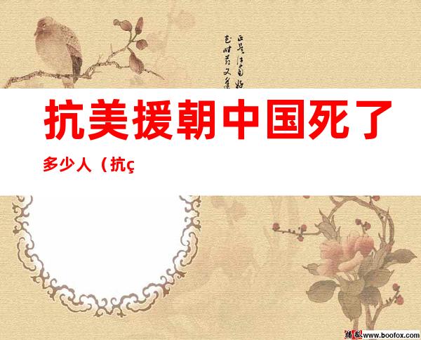 抗美援朝中国死了多少人（抗美援朝中国人死了多少?）