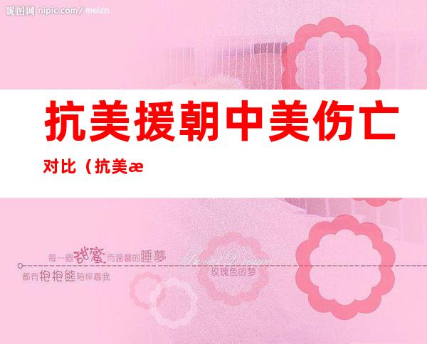 抗美援朝中美伤亡对比（抗美援朝中美伤亡对比视频）