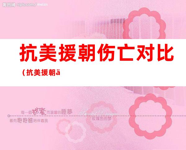抗美援朝伤亡对比(抗美援朝伤亡对比图)