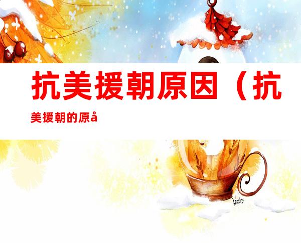 抗美援朝原因(抗美援朝的原因)