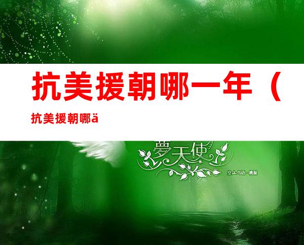 抗美援朝哪一年(抗美援朝哪一年几月几日开始)