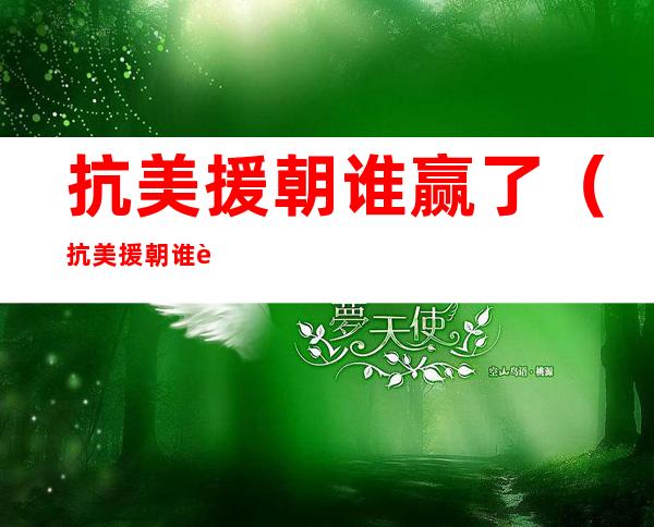 抗美援朝谁赢了（抗美援朝谁赢了啦来小）