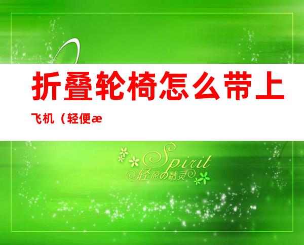 折叠轮椅怎么带上飞机(轻便折叠轮椅能带上飞机吗)