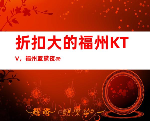 折扣大的福州KTV，福州蓝黛夜总会竭诚为您服务