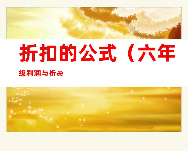 折扣的公式(六年级利润与折扣的公式)