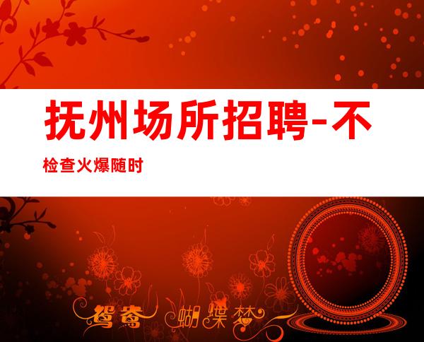 抚州场所招聘-不检查火爆随时接待