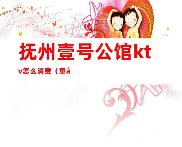 抚州壹号公馆ktv怎么消费（重庆壹号公馆ktv怎么样）