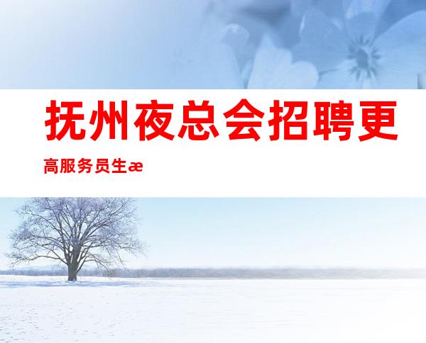 抚州夜总会招聘更高服务员 生意稳定新人空房有补助