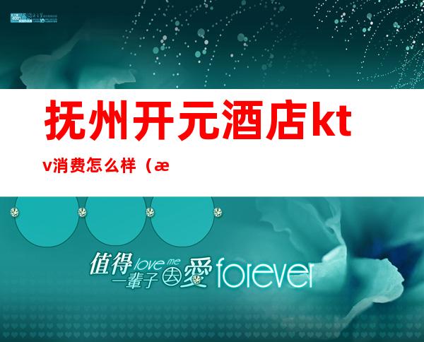 抚州开元酒店ktv消费怎么样(抚州开元酒店ktv消费怎么样)