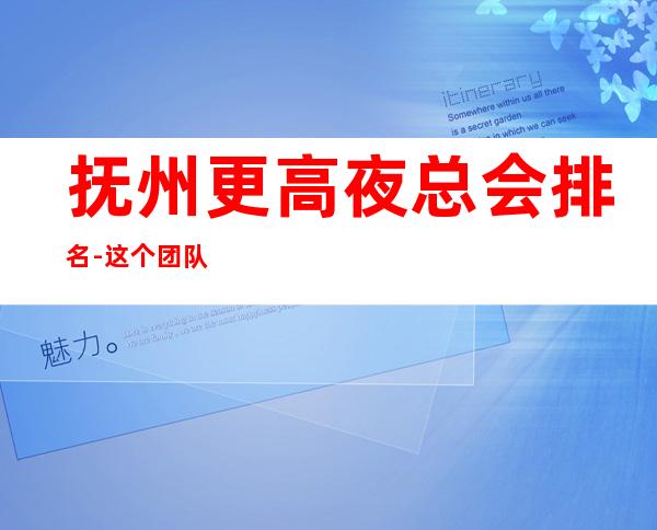 抚州更高夜总会排名-这个团队有实力