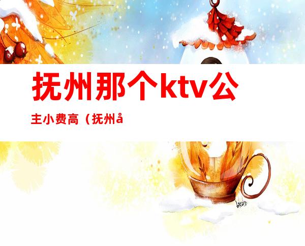 抚州那个ktv公主小费高（抚州哪家ktv好玩）