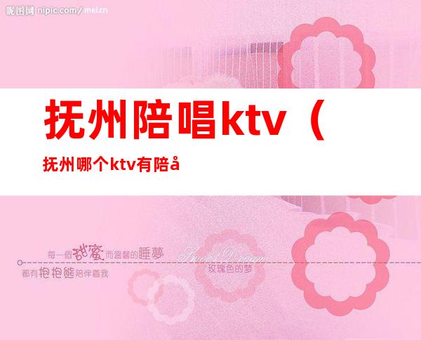 抚州陪唱ktv(抚州哪个ktv有陪唱)