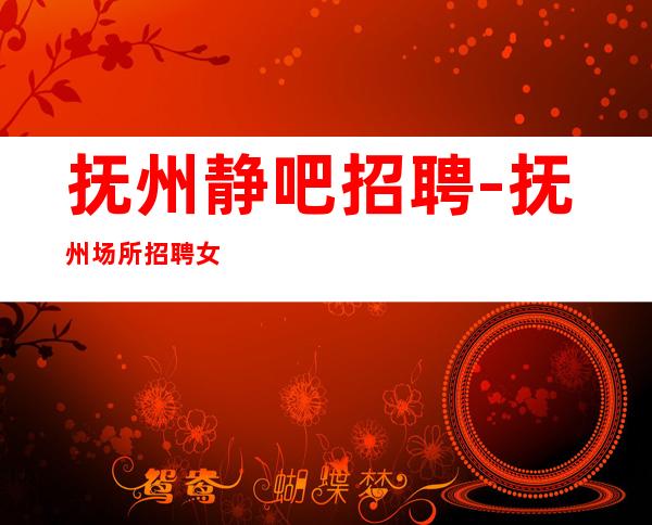 抚州静吧招聘-抚州场所招聘女服务员服务员-2023年底急聘福利待遇超好