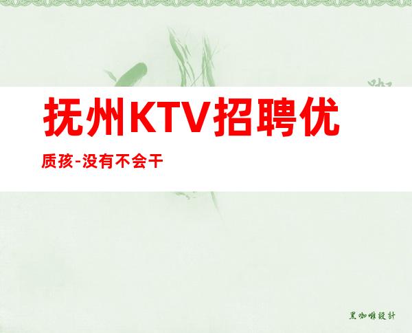 抚州KTV招聘优质孩-没有不会干的事-高档KTV招聘