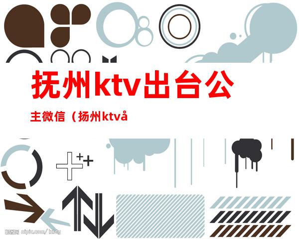 抚州ktv出台公主微信(扬州ktv公主)