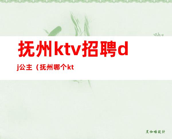 抚州ktv招聘dj公主（抚州哪个ktv有陪唱）