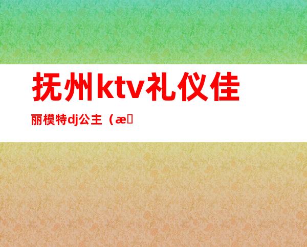 抚州ktv礼仪佳丽模特dj公主(抚州ktv招聘佳丽)