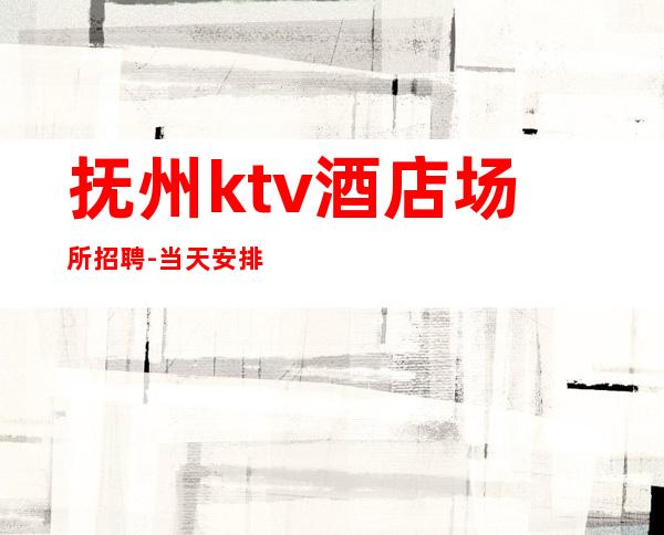 抚州ktv酒店场所招聘-当天安排上班