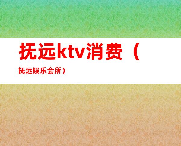 抚远ktv消费(抚远娱乐会所)