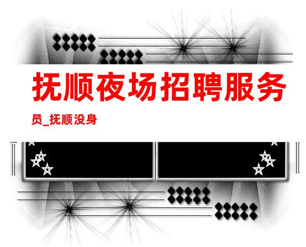 抚顺夜场招聘服务员_抚顺没身高要求夜场较稳定先推新人理想选择