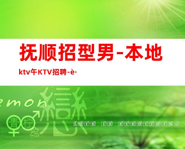 抚顺招型男-本地ktv午KTV招聘-跟随团队努力赚
