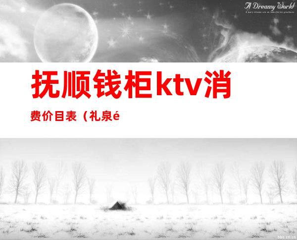 抚顺钱柜ktv消费价目表(礼泉钱柜ktv怎么消费)