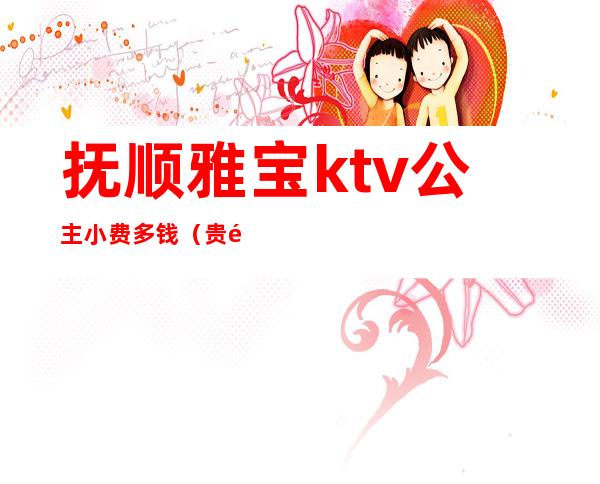抚顺雅宝ktv公主小费多钱?(贵阳首座ktv公主费)