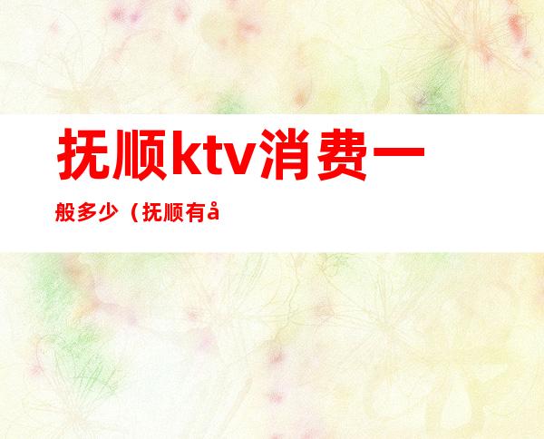 抚顺ktv消费一般多少(抚顺有名的KTV)