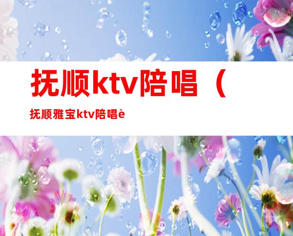 抚顺ktv陪唱(抚顺雅宝ktv陪唱能干嘛)