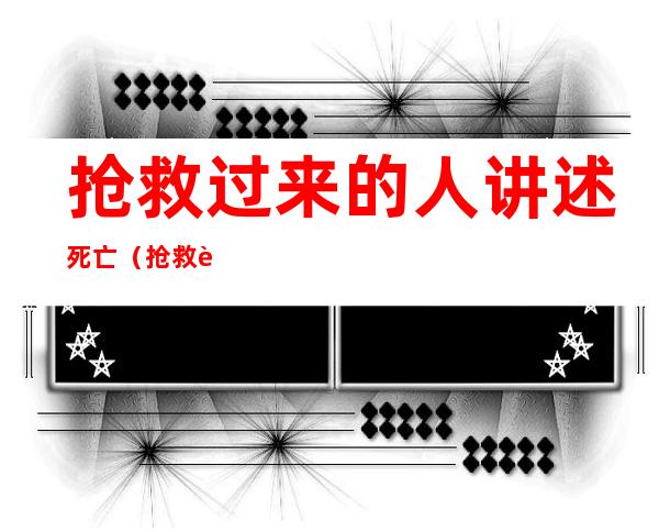 抢救过来的人讲述死亡(抢救过来的人讲述死亡的感觉)