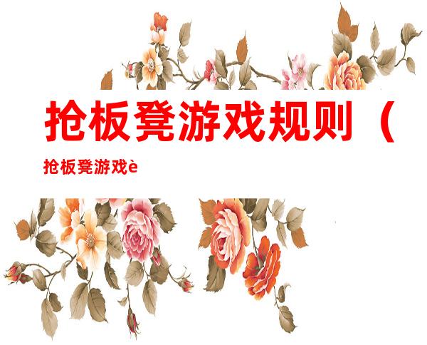 抢板凳游戏规则(抢板凳游戏规则及玩法幼儿)