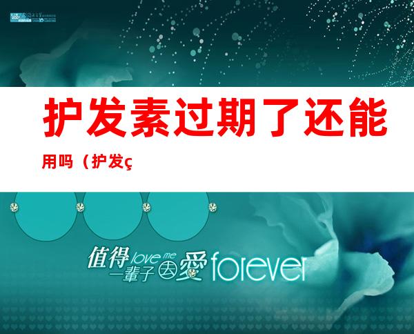 护发素过期了还能用吗(护发素过期了还能用吗有毒吗)